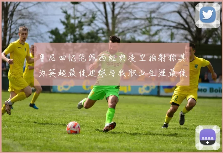 鲁尼回忆范佩西经典凌空抽射称其为英超最佳进球与我职业生涯最佳传球结合
