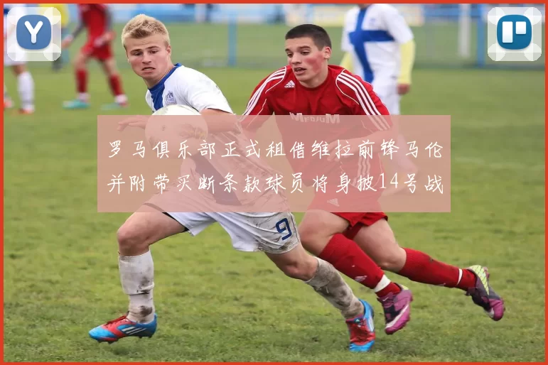 罗马俱乐部正式租借维拉前锋马伦并附带买断条款球员将身披14号战袍