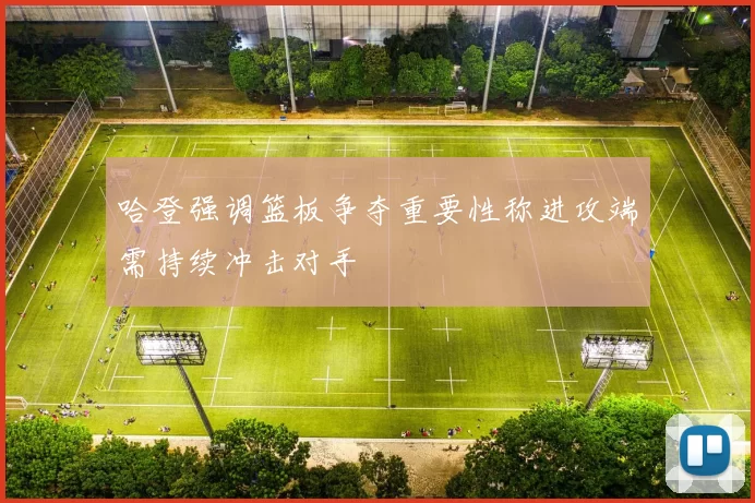 哈登强调篮板争夺重要性称进攻端需持续冲击对手
