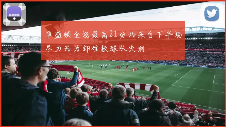 华盛顿全场最高21分均来自下半场尽力而为却难救球队失利