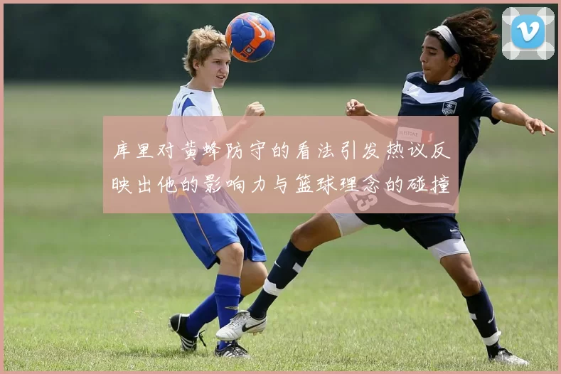 库里对黄蜂防守的看法引发热议反映出他的影响力与篮球理念的碰撞