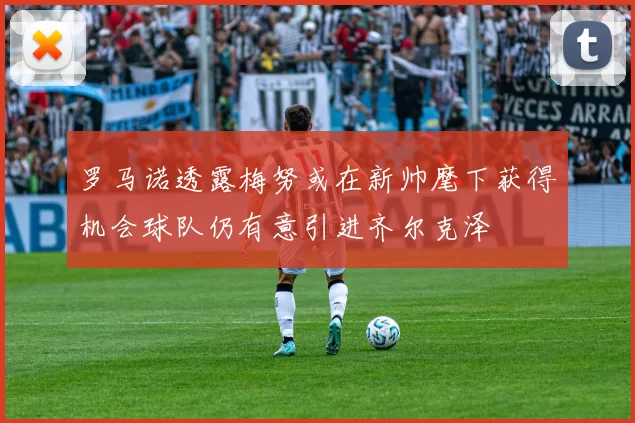 罗马诺透露梅努或在新帅麾下获得机会球队仍有意引进齐尔克泽
