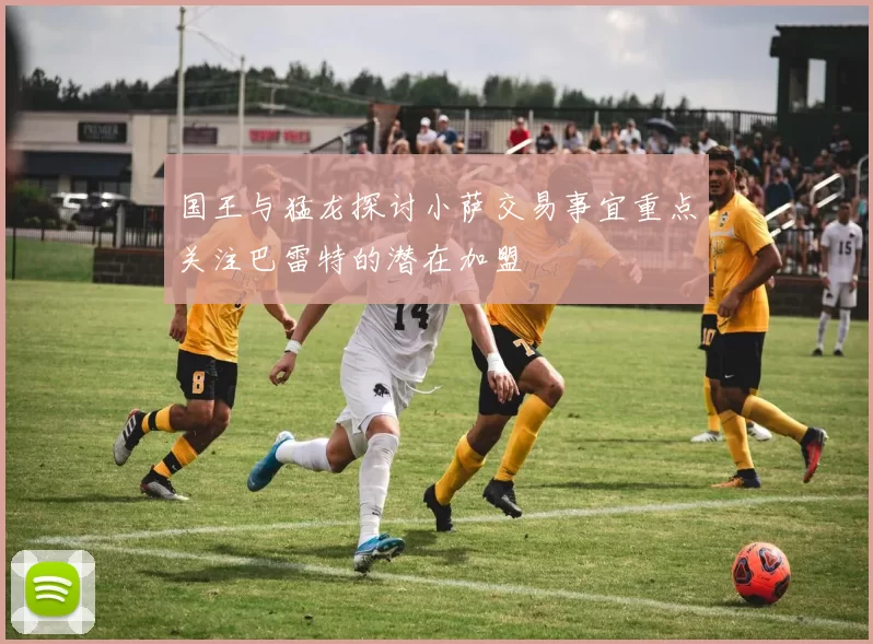 国王与猛龙探讨小萨交易事宜重点关注巴雷特的潜在加盟