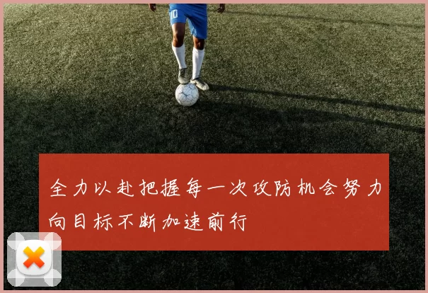 全力以赴把握每一次攻防机会努力向目标不断加速前行